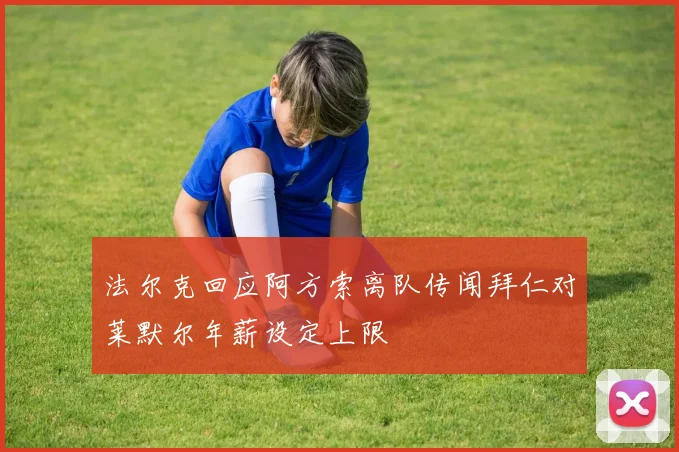 法尔克回应阿方索离队传闻拜仁对莱默尔年薪设定上限