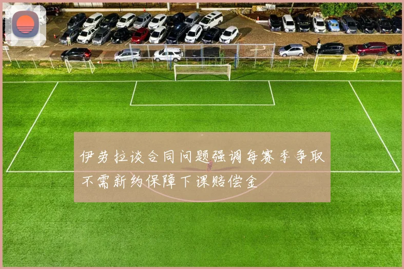 伊劳拉谈合同问题强调每赛季争取不需新约保障下课赔偿金