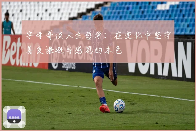 字母哥谈人生哲学：在变化中坚守善良谦逊与感恩的本色