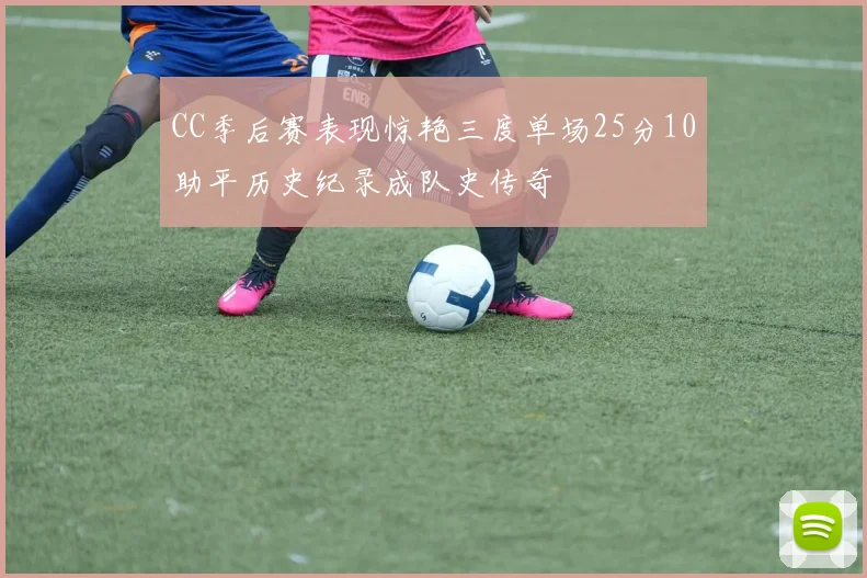 CC季后赛表现惊艳三度单场25分10助平历史纪录成队史传奇