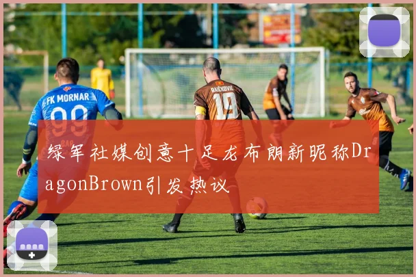 绿军社媒创意十足龙布朗新昵称DragonBrown引发热议