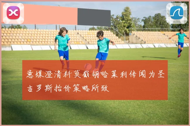 意媒澄清科莫截胡哈莱利传闻为圣吉罗斯抬价策略所致