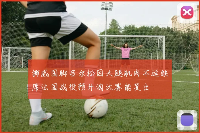 挪威国脚吕尔松因大腿肌肉不适缺席法国战役预计淘汰赛能复出