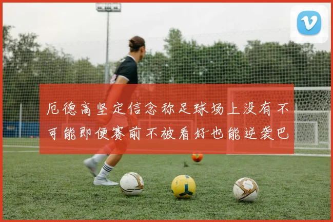 厄德高坚定信念称足球场上没有不可能即便赛前不被看好也能逆袭巴西