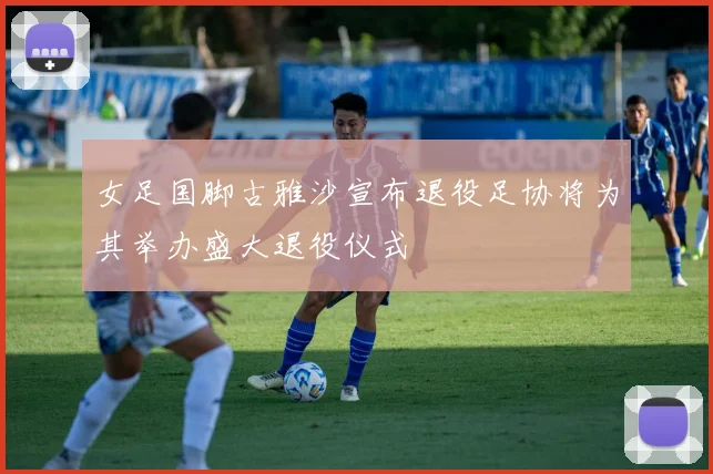 女足国脚古雅沙宣布退役足协将为其举办盛大退役仪式