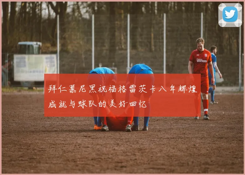 拜仁慕尼黑祝福格雷茨卡八年辉煌成就与球队的美好回忆
