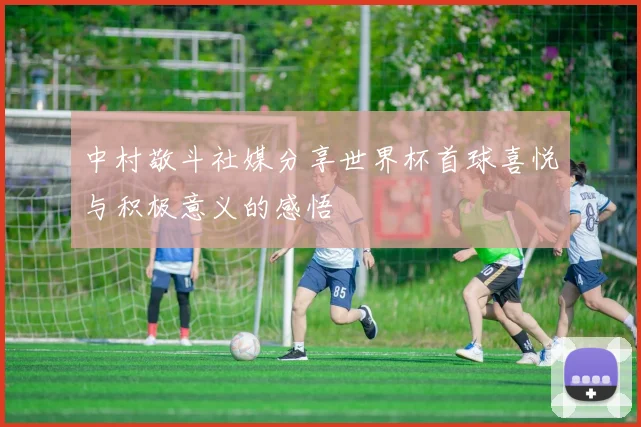 中村敬斗社媒分享世界杯首球喜悦与积极意义的感悟