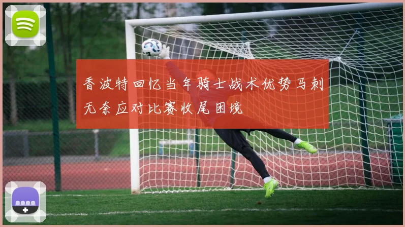 香波特回忆当年骑士战术优势马刺无奈应对比赛收尾困境