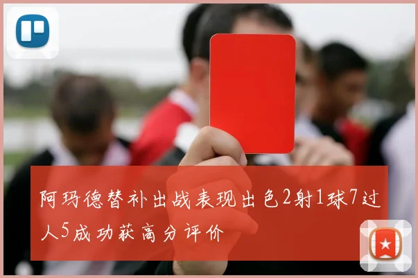阿玛德替补出战表现出色2射1球7过人5成功获高分评价