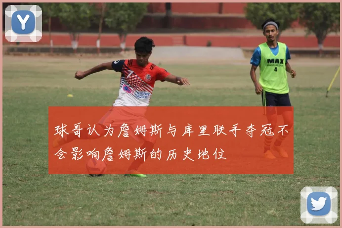 球哥认为詹姆斯与库里联手夺冠不会影响詹姆斯的历史地位