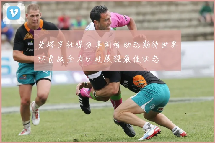劳塔罗社媒分享训练动态期待世界杯首战全力以赴展现最佳状态