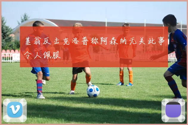 基翁反击克洛普称阿森纳无关此事令人佩服