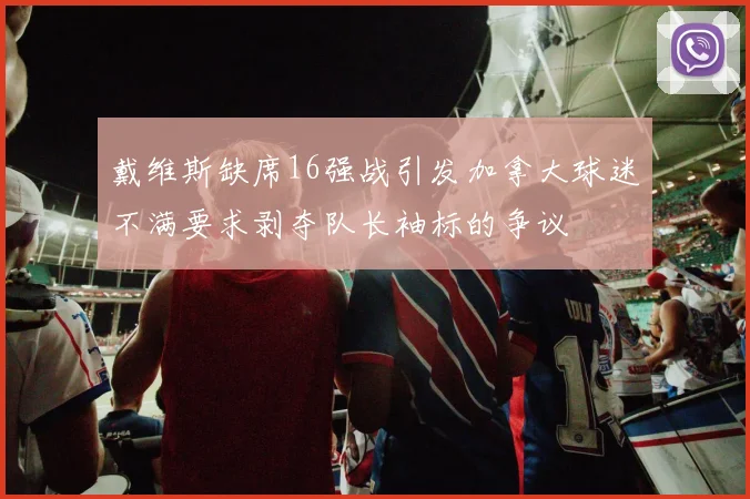 戴维斯缺席16强战引发加拿大球迷不满要求剥夺队长袖标的争议