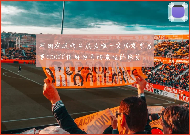 布朗在近两年成为唯一常规赛季后赛onoff值均为负的最佳阵球员