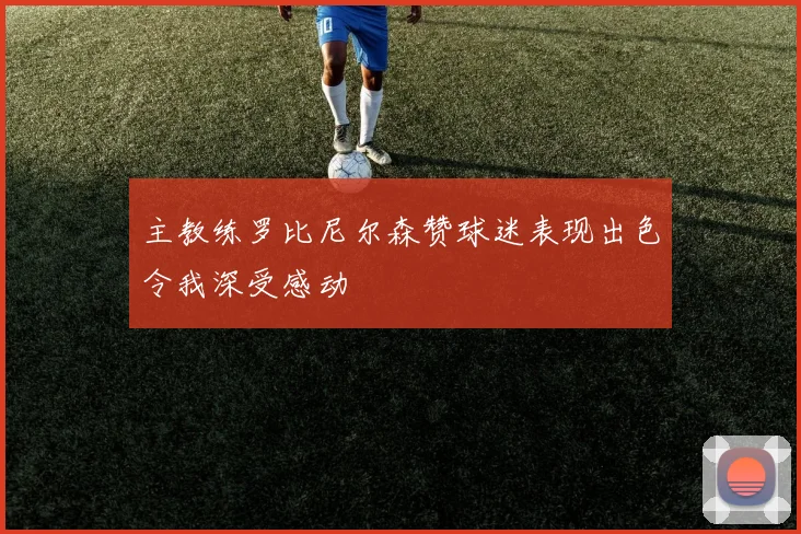 主教练罗比尼尔森赞球迷表现出色令我深受感动