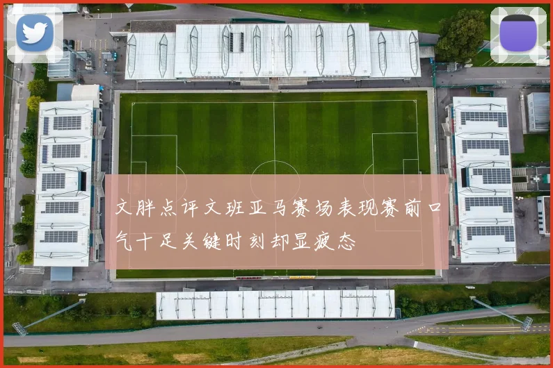 文胖点评文班亚马赛场表现赛前口气十足关键时刻却显疲态