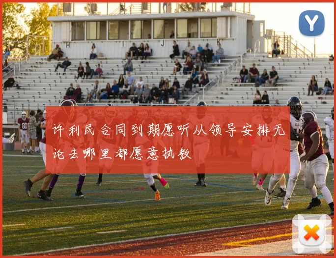 许利民合同到期愿听从领导安排无论去哪里都愿意执教