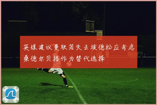 英媒建议曼联若失去埃德松应考虑桑德尔贝格作为替代选择