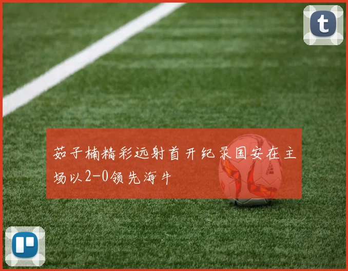 茹子楠精彩远射首开纪录国安在主场以2-0领先海牛