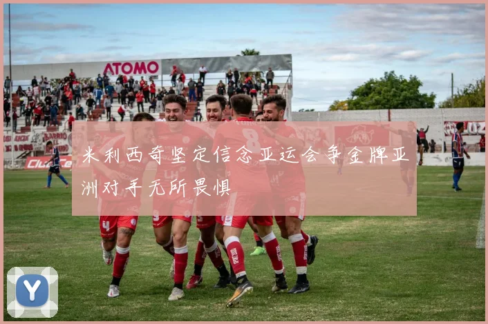 米利西奇坚定信念亚运会争金牌亚洲对手无所畏惧