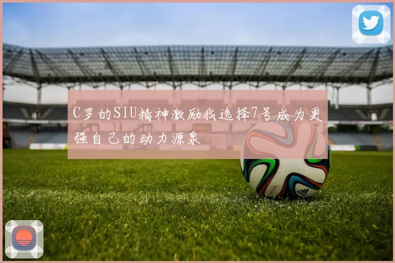 C罗的SIU精神激励我选择7号成为更强自己的动力源泉