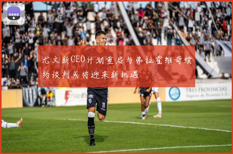 尤文新CEO计划重启与弗拉霍维奇续约谈判或将迎来新机遇