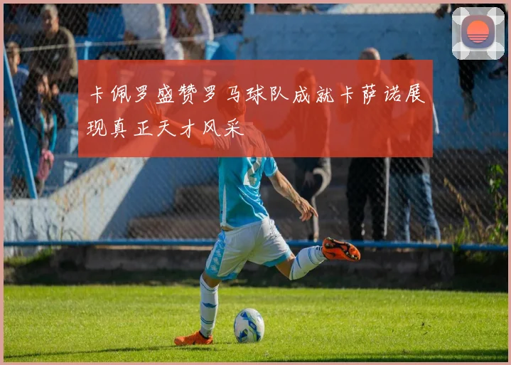 卡佩罗盛赞罗马球队成就卡萨诺展现真正天才风采