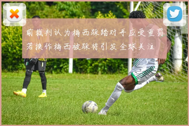 前裁判认为梅西踩踏对手应受重罚若换作梅西被踩将引发全球关注
