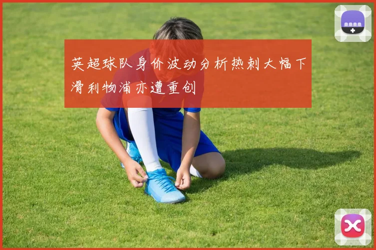 英超球队身价波动分析热刺大幅下滑利物浦亦遭重创
